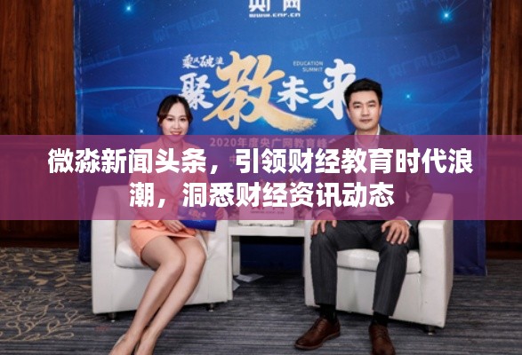 微淼新闻头条，引领财经教育时代浪潮，洞悉财经资讯动态