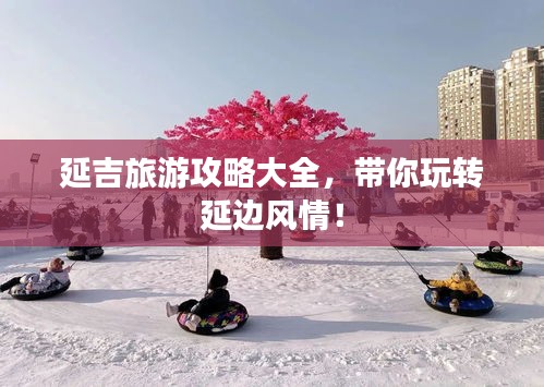 延吉旅游攻略大全，带你玩转延边风情！
