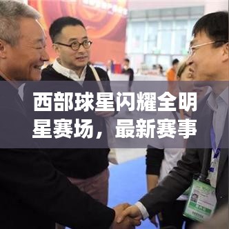 西部球星闪耀全明星赛场，最新赛事精彩瞬间全解析