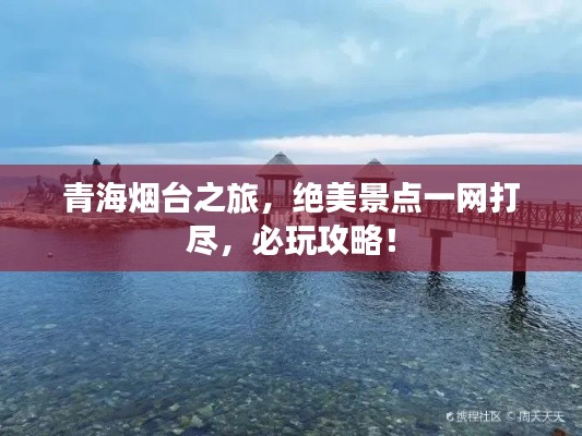 青海烟台之旅，绝美景点一网打尽，必玩攻略！