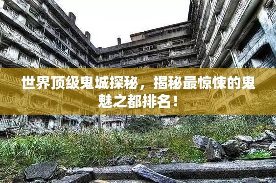 世界顶级鬼城探秘，揭秘最惊悚的鬼魅之都排名！