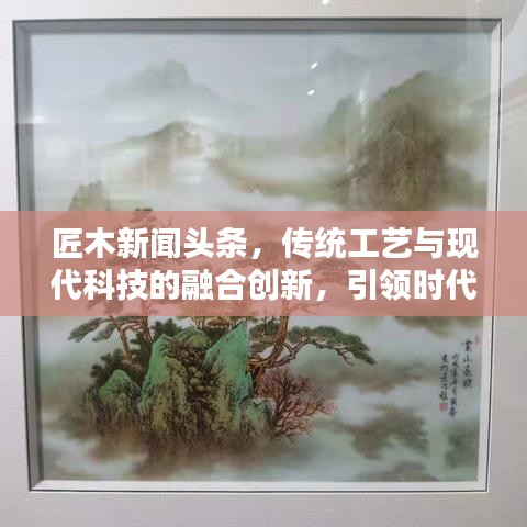 匠木新闻头条，传统工艺与现代科技的融合创新，引领时代潮流