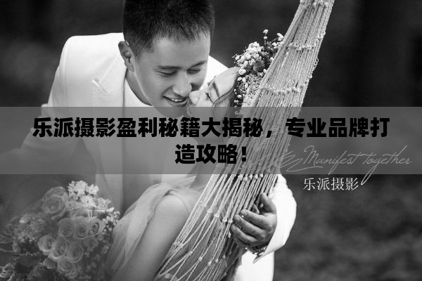乐派摄影盈利秘籍大揭秘，专业品牌打造攻略！