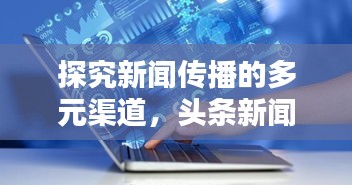 探究新闻传播的多元渠道，头条新闻能否在抖音上发布？