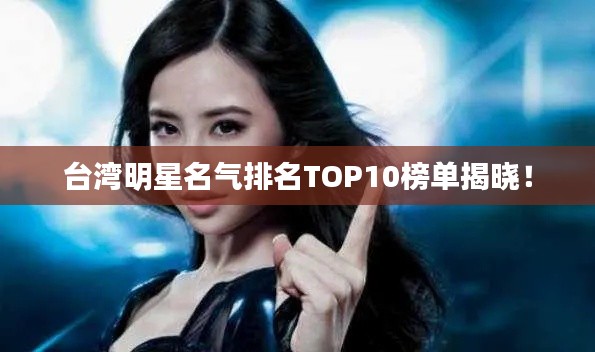 台湾明星名气排名TOP10榜单揭晓！