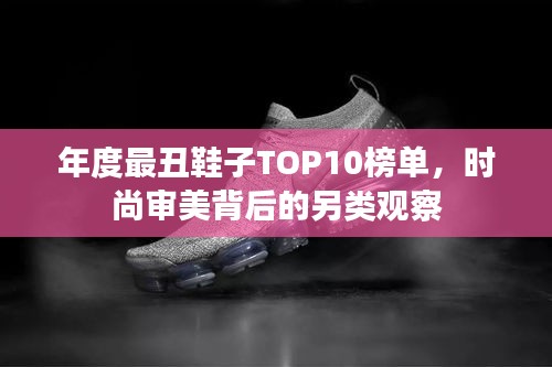 年度最丑鞋子TOP10榜单，时尚审美背后的另类观察