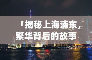 「揭秘上海浦东，繁华背后的故事，一网打尽所有精彩！」