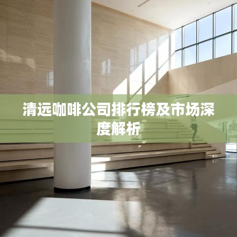 清远咖啡公司排行榜及市场深度解析