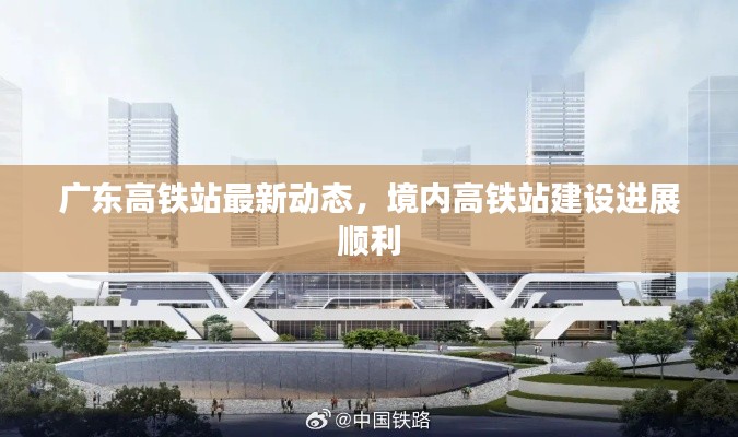 广东高铁站最新动态，境内高铁站建设进展顺利