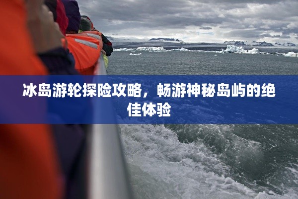 冰岛游轮探险攻略，畅游神秘岛屿的绝佳体验