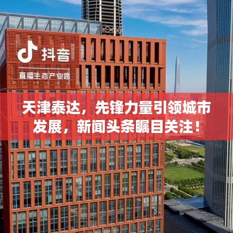 天津泰达，先锋力量引领城市发展，新闻头条瞩目关注！