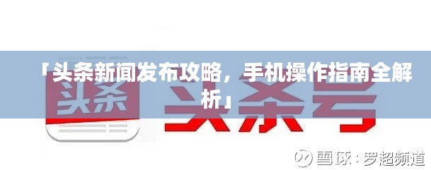 「头条新闻发布攻略，手机操作指南全解析」