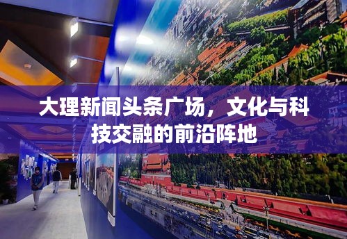 大理新闻头条广场，文化与科技交融的前沿阵地