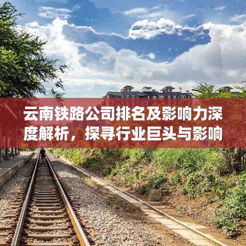 云南铁路公司排名及影响力深度解析，探寻行业巨头与影响力版图