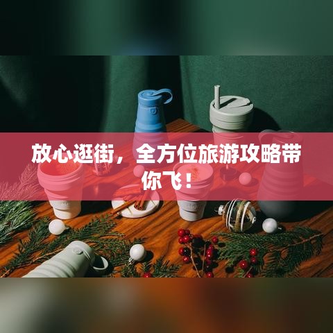放心逛街，全方位旅游攻略带你飞！