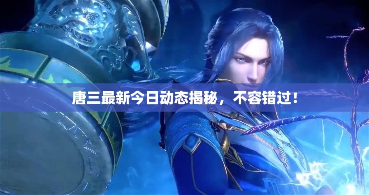 唐三最新今日动态揭秘，不容错过！