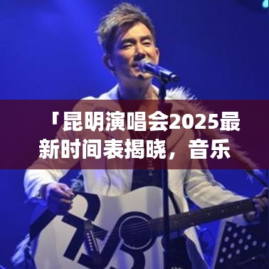 「昆明演唱会2025最新时间表揭晓，音乐盛宴，激情之夜不容错过」