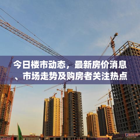 今日楼市动态，最新房价消息、市场走势及购房者关注热点一网打尽！