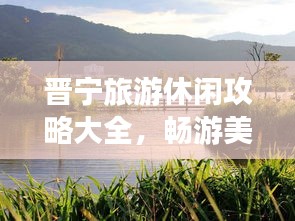 晋宁旅游休闲攻略大全，畅游美景，尽享悠闲时光