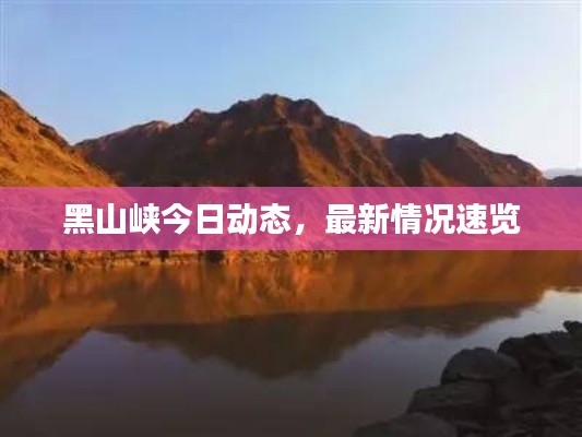 黑山峡今日动态，最新情况速览