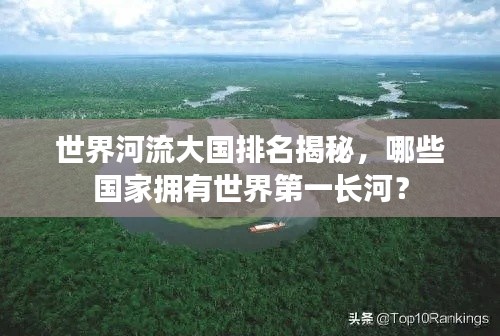世界河流大国排名揭秘，哪些国家拥有世界第一长河？