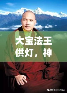 大宝法王供灯，神秘仪式背后的故事，探寻其深层含义与奥秘