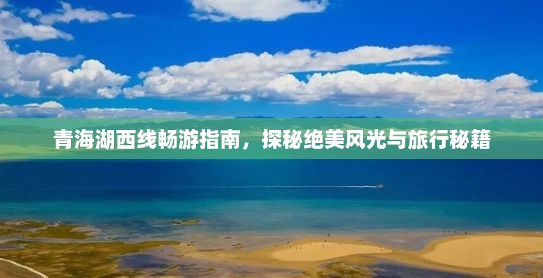 青海湖西线畅游指南，探秘绝美风光与旅行秘籍