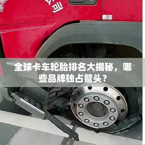 全球卡车轮胎排名大揭秘，哪些品牌独占鳌头？