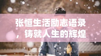张恒生活励志语录，铸就人生的辉煌力量之源
