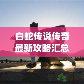 白蛇传说传奇最新攻略汇总，助你轻松掌握游戏秘籍！