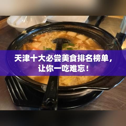 天津十大必尝美食排名榜单，让你一吃难忘！