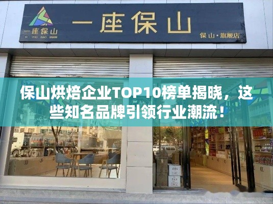 保山烘焙企业TOP10榜单揭晓，这些知名品牌引领行业潮流！