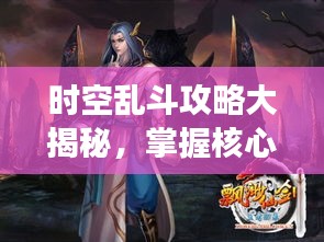 时空乱斗攻略大揭秘，掌握核心策略，决胜未来战场！