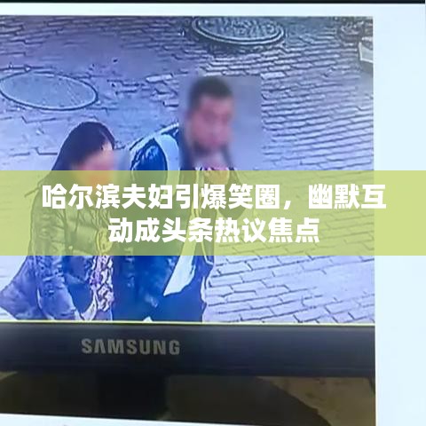 哈尔滨夫妇引爆笑圈，幽默互动成头条热议焦点