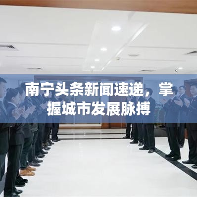 南宁头条新闻速递，掌握城市发展脉搏