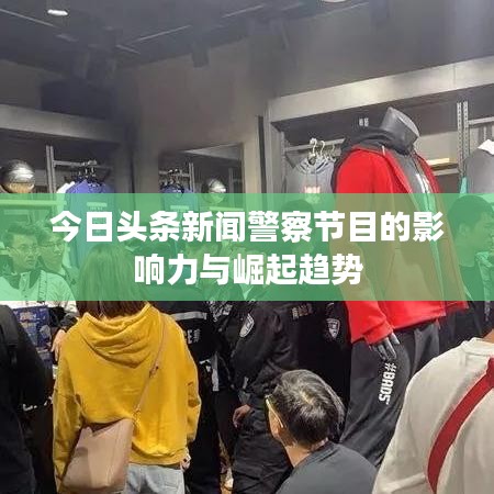 今日头条新闻警察节目的影响力与崛起趋势