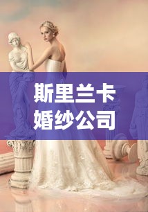 斯里兰卡婚纱公司排名大揭秘，精选优质婚纱店，打造梦幻婚礼首选！