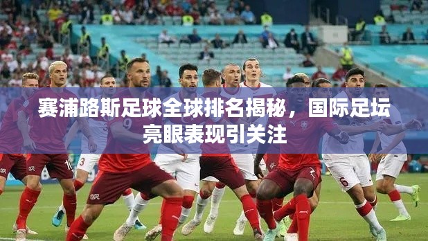 赛浦路斯足球全球排名揭秘，国际足坛亮眼表现引关注