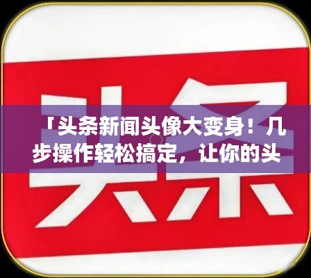 「头条新闻头像大变身！几步操作轻松搞定，让你的头像焕然一新」