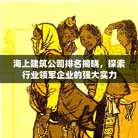 海上建筑公司排名揭晓，探索行业领军企业的强大实力