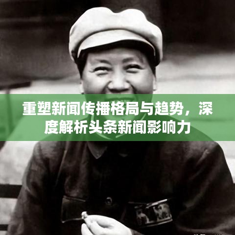 重塑新闻传播格局与趋势，深度解析头条新闻影响力