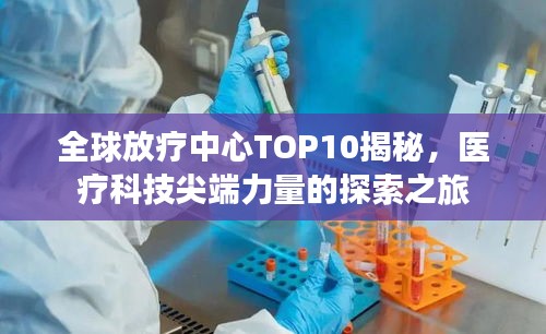 全球放疗中心TOP10揭秘，医疗科技尖端力量的探索之旅