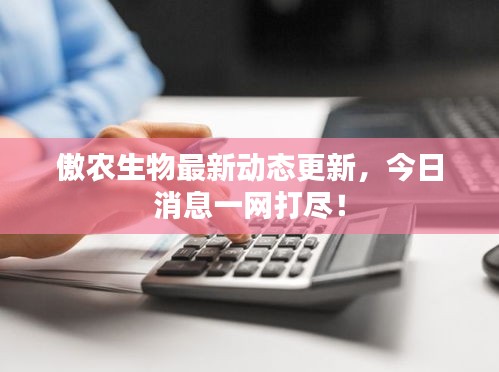 傲农生物最新动态更新，今日消息一网打尽！