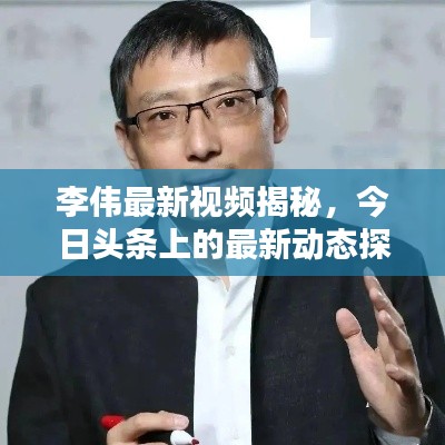 李伟最新视频揭秘，今日头条上的最新动态探索