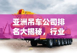 亚洲吊车公司排名大揭秘，行业权威榜单，不容错过！