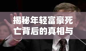 揭秘年轻富豪死亡背后的真相与警示，全球年轻富豪死亡排名曝光