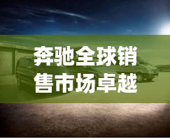 奔驰全球销售市场卓越表现及排名深度解析