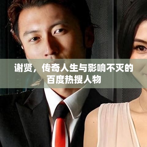 谢贤，传奇人生与影响不灭的百度热搜人物