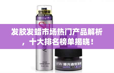 发胶发蜡市场热门产品解析，十大排名榜单揭晓！