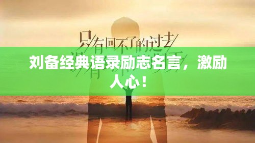 刘备经典语录励志名言，激励人心！
